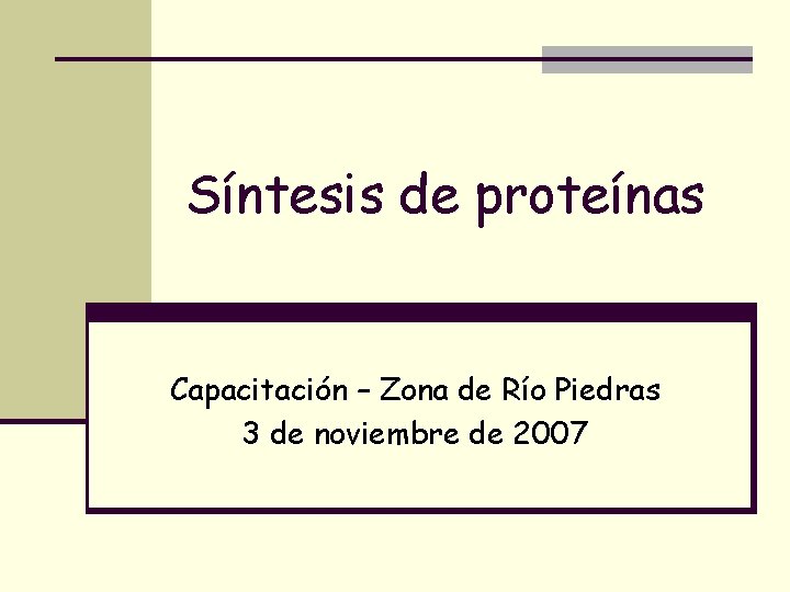 Síntesis de proteínas Capacitación – Zona de Río Piedras 3 de noviembre de 2007