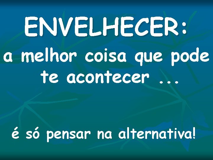 ENVELHECER: a melhor coisa que pode te acontecer. . . é só pensar na ENVELHECER: a melhor coisa que pode te acontecer. . . é só pensar na