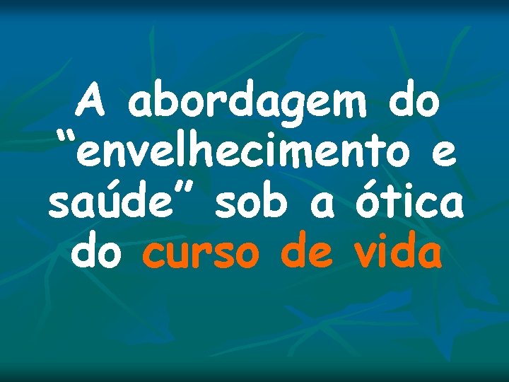 A abordagem do “envelhecimento e saúde” sob a ótica do curso de vida A abordagem do “envelhecimento e saúde” sob a ótica do curso de vida