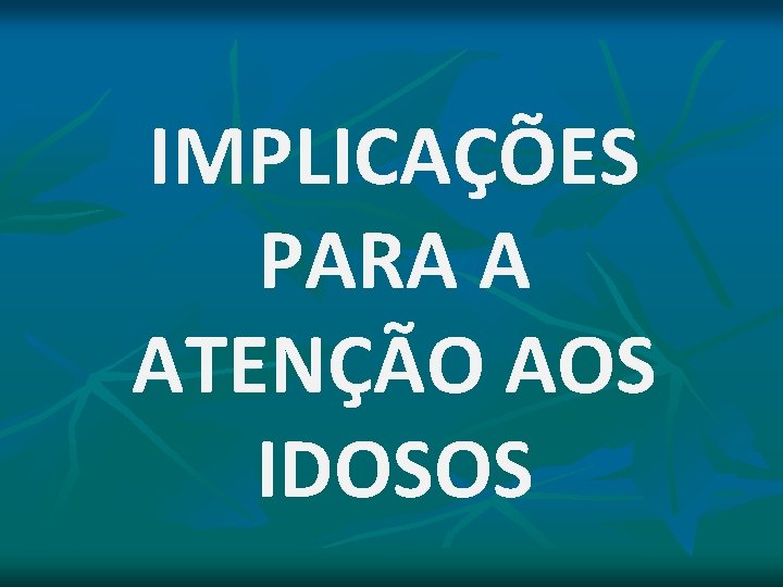 IMPLICAÇÕES PARA A ATENÇÃO AOS IDOSOS IMPLICAÇÕES PARA A ATENÇÃO AOS IDOSOS