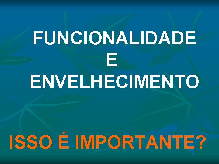 FUNCIONALIDADE E ENVELHECIMENTO ISSO É IMPORTANTE? FUNCIONALIDADE E ENVELHECIMENTO ISSO É IMPORTANTE?
