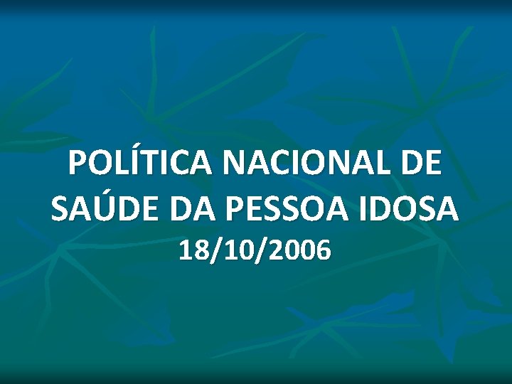 POLÍTICA NACIONAL DE SAÚDE DA PESSOA IDOSA 18/10/2006 POLÍTICA NACIONAL DE SAÚDE DA PESSOA IDOSA 18/10/2006