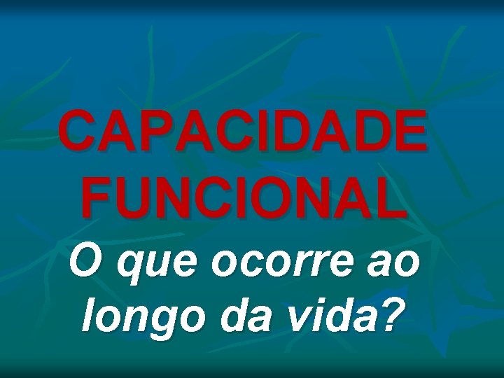 CAPACIDADE FUNCIONAL O que ocorre ao longo da vida? CAPACIDADE FUNCIONAL O que ocorre ao longo da vida?
