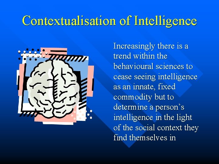 Contextualisation of Intelligence Increasingly there is a trend within the behavioural sciences to cease Contextualisation of Intelligence Increasingly there is a trend within the behavioural sciences to cease