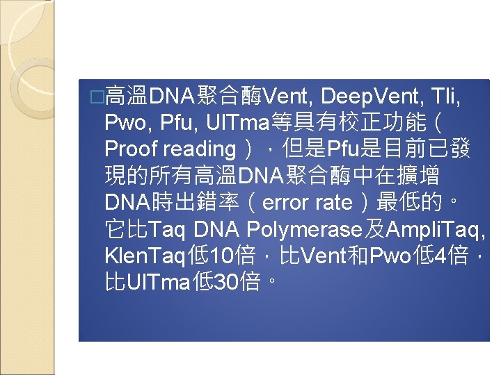 �高溫DNA聚合酶Vent, Deep. Vent, Tli, Pwo, Pfu, Ul. Tma等具有校正功能（ Proof reading），但是Pfu是目前已發 現的所有高溫DNA聚合酶中在擴增 DNA時出錯率（error rate）最低的。 它比Taq