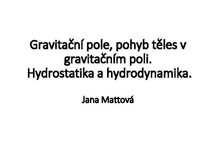 Gravitační pole, pohyb těles v gravitačním poli. Hydrostatika a hydrodynamika. Jana Mattová 