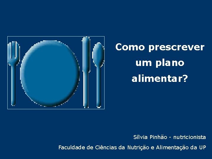 Como prescrever um plano alimentar? Sílvia Pinhão - nutricionista Faculdade de Ciências da Nutrição