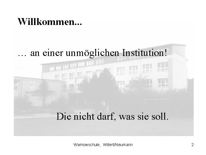 Willkommen. . . … an einer unmöglichen Institution! Die nicht darf, was sie soll.