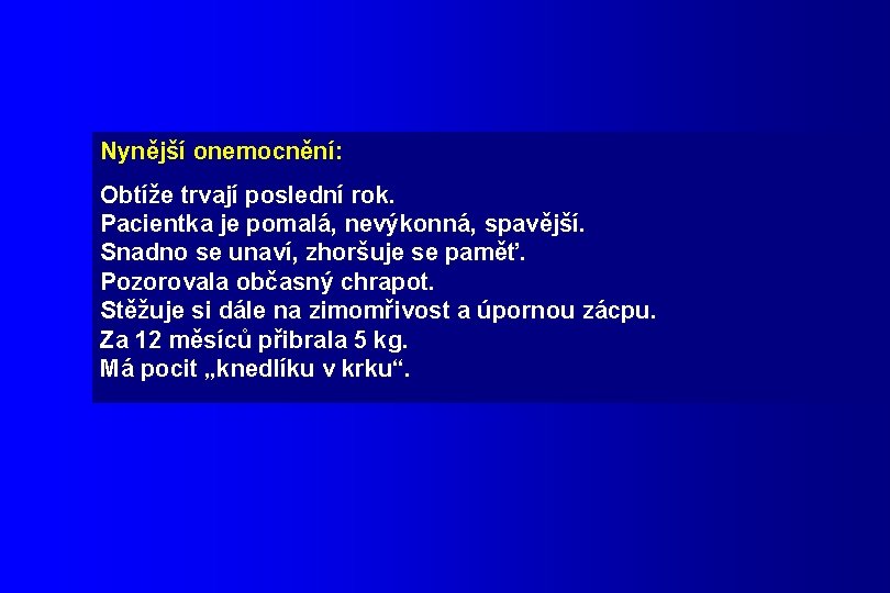 Nynější onemocnění: Obtíže trvají poslední rok. Pacientka je pomalá, nevýkonná, spavější. Snadno se unaví,