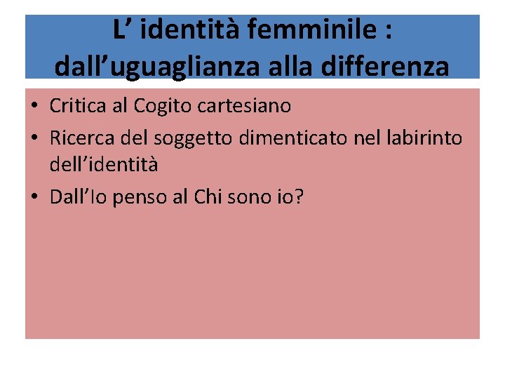 L’ identità femminile : dall’uguaglianza alla differenza • Critica al Cogito cartesiano • Ricerca