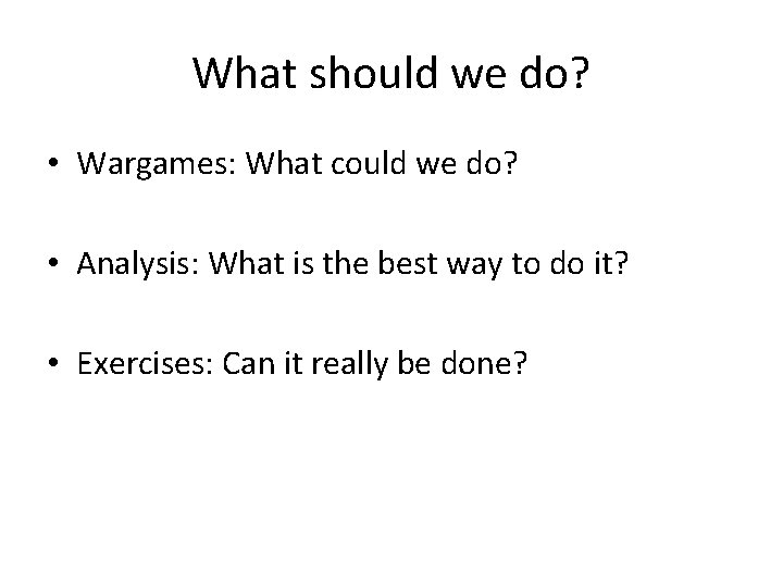 What should we do? • Wargames: What could we do? • Analysis: What is