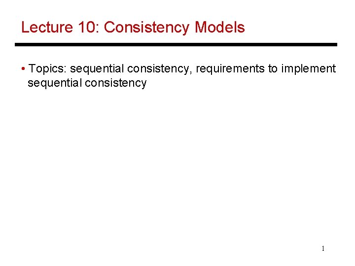 Lecture 10: Consistency Models • Topics: sequential consistency, requirements to implement sequential consistency 1