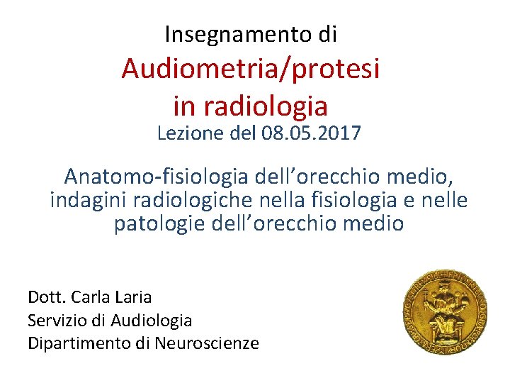 Insegnamento di Audiometria/protesi in radiologia Lezione del 08. 05. 2017 Anatomo-fisiologia dell’orecchio medio, indagini