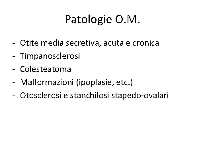 Patologie O. M. - Otite media secretiva, acuta e cronica Timpanosclerosi Colesteatoma Malformazioni (ipoplasie,