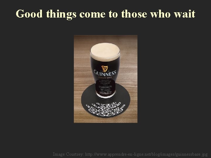 Good things come to those who wait Image Courtsey: http: //www. apprendre-en-ligne. net/blog/images/guinnessbase. jpg