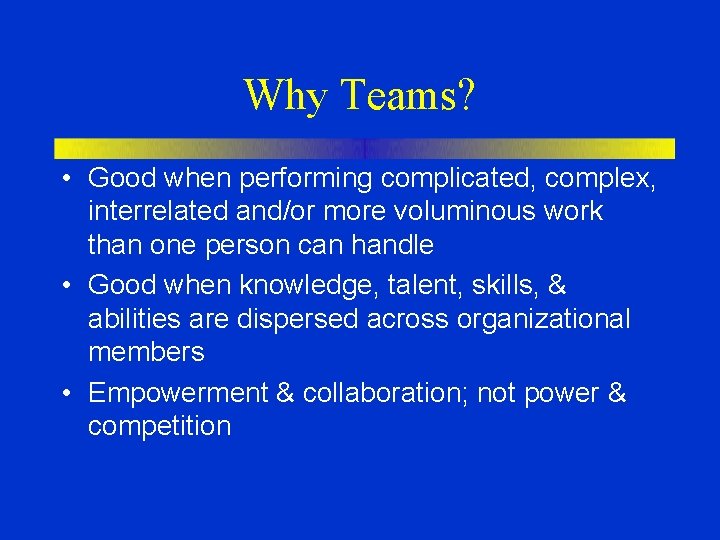 Why Teams? • Good when performing complicated, complex, interrelated and/or more voluminous work than