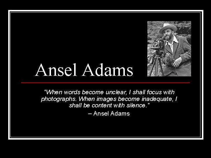 Ansel Adams "When words become unclear, I shall focus with photographs. When images become