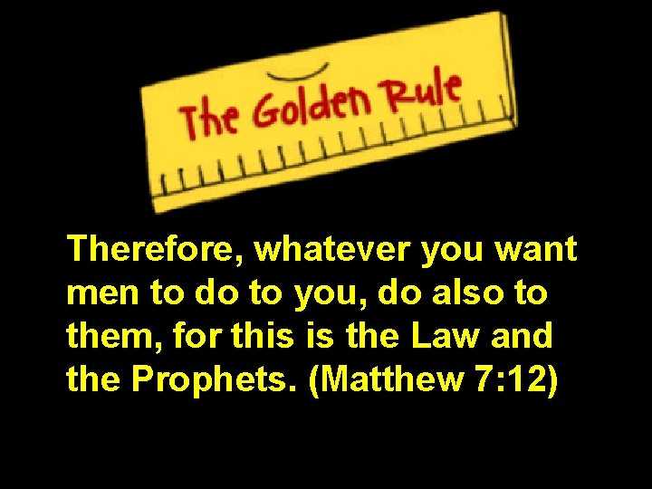 Therefore, whatever you want men to do to you, do also to them, for