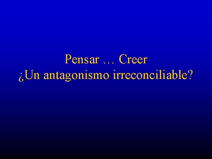 Pensar … Creer ¿Un antagonismo irreconciliable? 