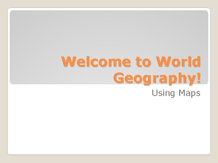 Welcome to World Geography! Using Maps 