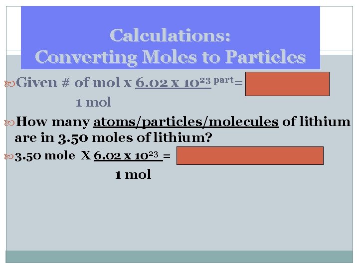 Calculations: Converting Moles to Particles Given # of mol x 6. 02 x 1023