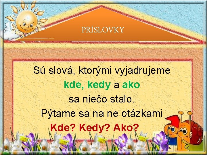 PRÍSLOVKY Sú slová, ktorými vyjadrujeme kde, kedy a ako sa niečo stalo. Pýtame sa PRÍSLOVKY Sú slová, ktorými vyjadrujeme kde, kedy a ako sa niečo stalo. Pýtame sa