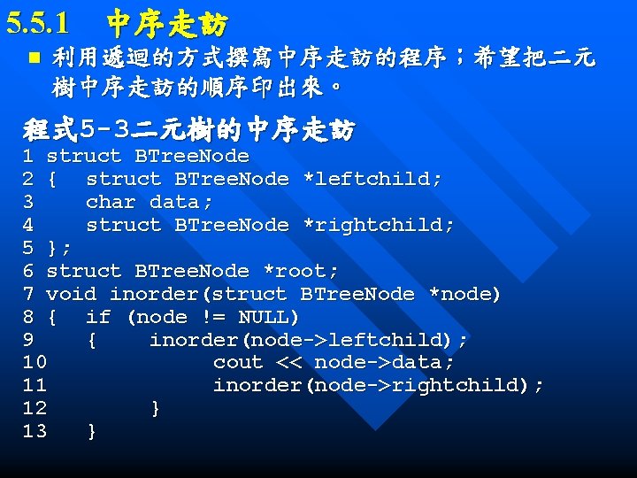 5. 5. 1　中序走訪 n 利用遞迴的方式撰寫中序走訪的程序；希望把二元 樹中序走訪的順序印出來。 程式 5 -3二元樹的中序走訪 1 struct BTree. Node 2