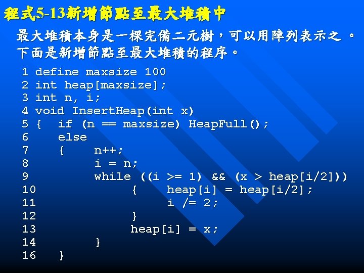 程式 5 -13新增節點至最大堆積中 最大堆積本身是一棵完備二元樹，可以用陣列表示之 。 下面是新增節點至最大堆積的程序。 1 define maxsize 100 2 int heap[maxsize]; 3