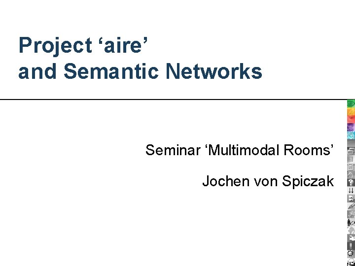 Project ‘aire’ and Semantic Networks Seminar ‘Multimodal Rooms’ Jochen von Spiczak Project ‘aire’ and Semantic Networks Seminar ‘Multimodal Rooms’ Jochen von Spiczak