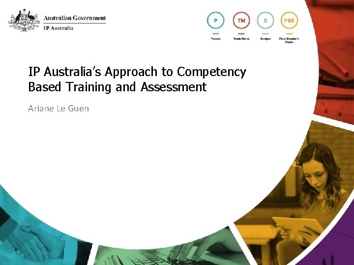 IP Australia’s Approach to Competency Based Training and Assessment Ariane Le Guen 