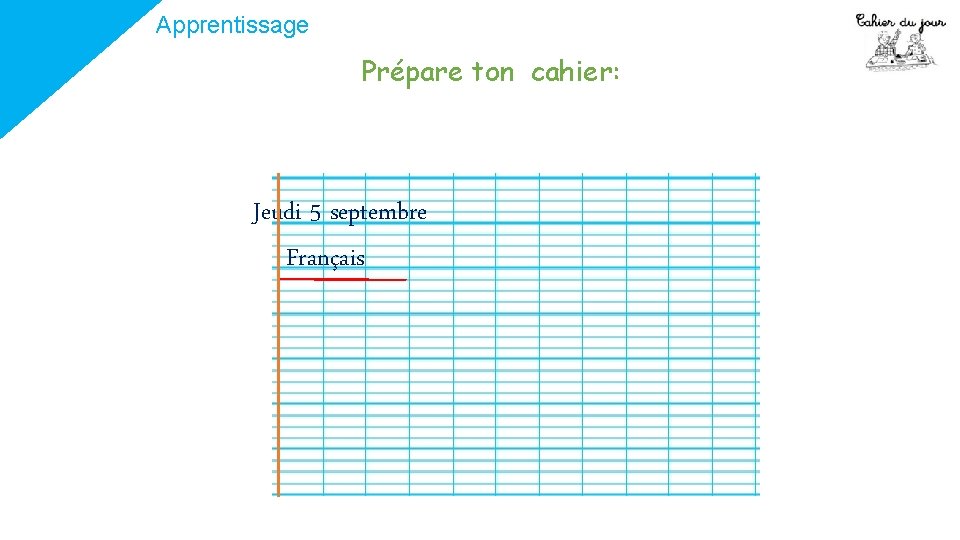 Apprentissage Prépare ton cahier: Jeudi 5 septembre Français Apprentissage Prépare ton cahier: Jeudi 5 septembre Français