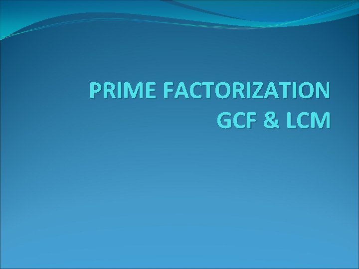 PRIME FACTORIZATION GCF & LCM 