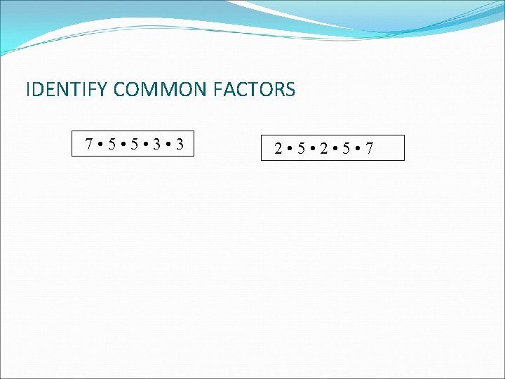 IDENTIFY COMMON FACTORS 7 • 5 • 3 2 • 5 • 7 