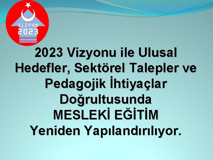 2023 Vizyonu ile Ulusal Hedefler, Sektörel Talepler ve Pedagojik İhtiyaçlar Doğrultusunda MESLEKİ EĞİTİM Yeniden