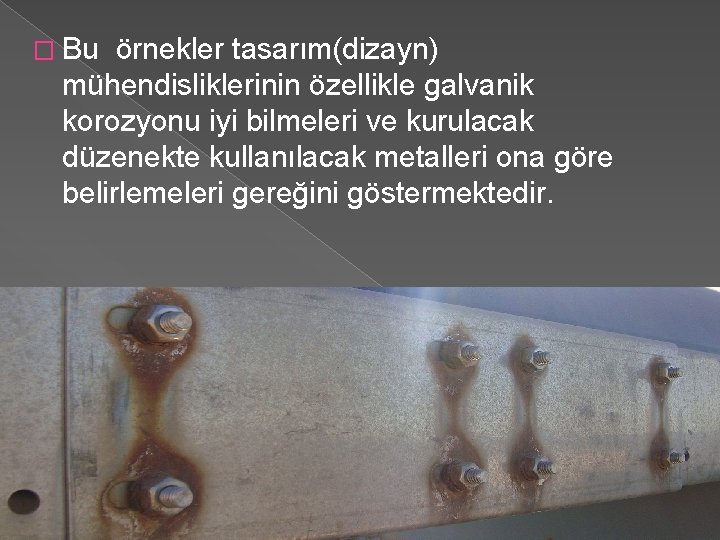 � Bu örnekler tasarım(dizayn) mühendisliklerinin özellikle galvanik korozyonu iyi bilmeleri ve kurulacak düzenekte kullanılacak