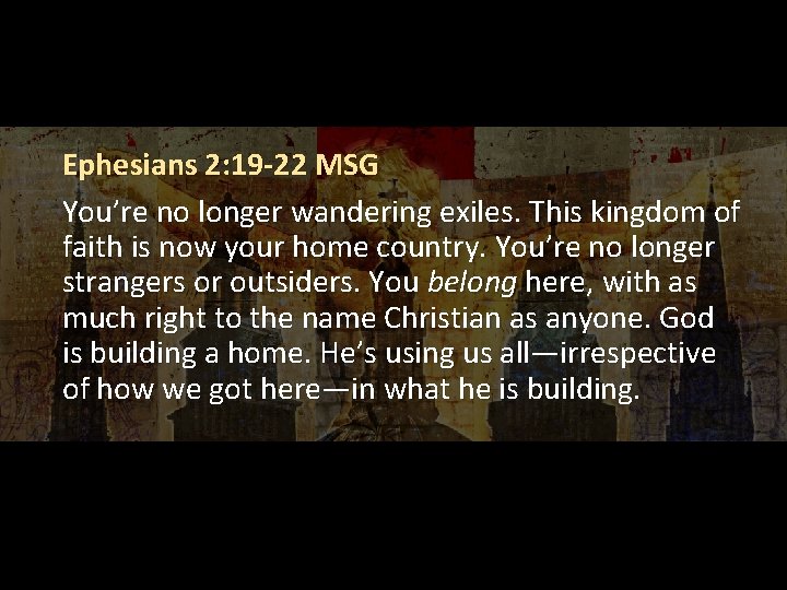 Ephesians 2: 19 -22 MSG You’re no longer wandering exiles. This kingdom of faith