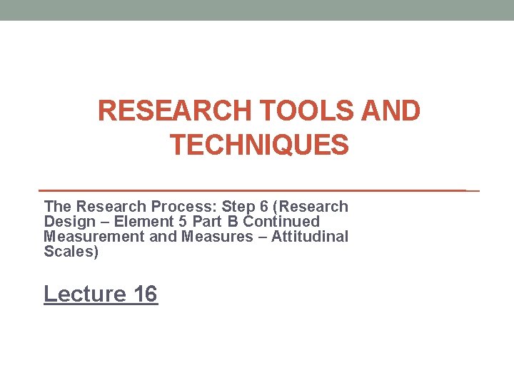 RESEARCH TOOLS AND TECHNIQUES The Research Process: Step 6 (Research Design – Element 5