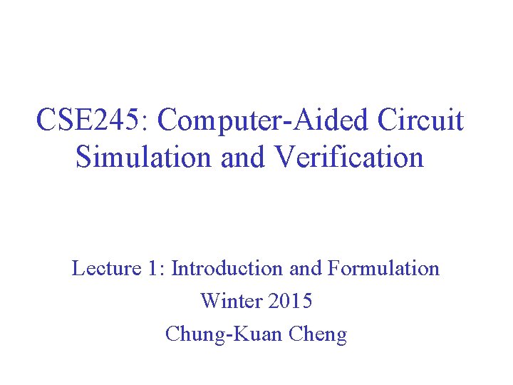 CSE 245: Computer-Aided Circuit Simulation and Verification Lecture 1: Introduction and Formulation Winter 2015