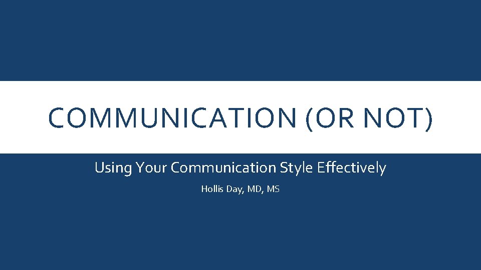 COMMUNICATION (OR NOT) Using Your Communication Style Effectively Hollis Day, MD, MS 