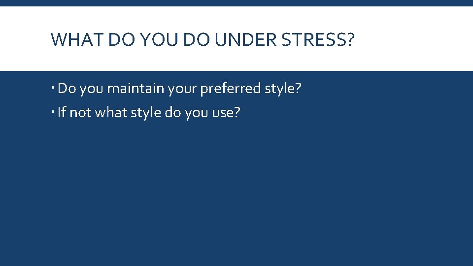 WHAT DO YOU DO UNDER STRESS? Do you maintain your preferred style? If not