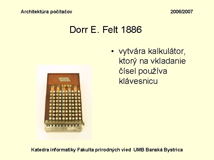 Architektúra počítačov 2006/2007 Dorr E. Felt 1886 • vytvára kalkulátor, ktorý na vkladanie čísel