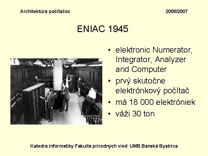 Architektúra počítačov 2006/2007 ENIAC 1945 • elektronic Numerator, Integrator, Analyzer and Computer • prvý