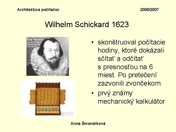 Architektúra počítačov 2006/2007 Wilhelm Schickard 1623 • skonštruoval počítacie hodiny, ktoré dokázali sčítať a