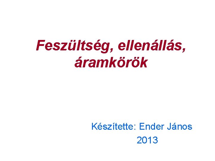 Feszültség, ellenállás, áramkörök Készítette: Ender János 2013 