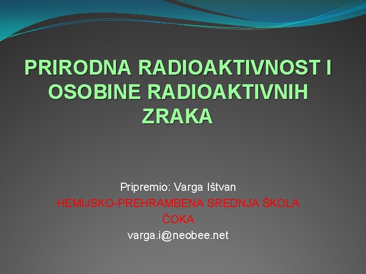 PRIRODNA RADIOAKTIVNOST I OSOBINE RADIOAKTIVNIH ZRAKA Pripremio: Varga Ištvan HEMIJSKO-PREHRAMBENA SREDNJA ŠKOLA ČOKA varga.