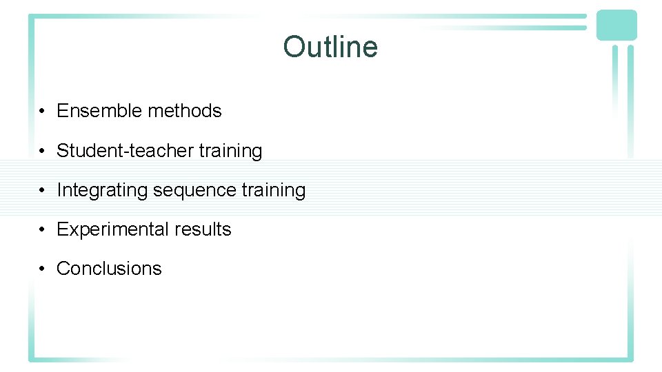Outline • Ensemble methods • Student-teacher training • Integrating sequence training • Experimental results Outline • Ensemble methods • Student-teacher training • Integrating sequence training • Experimental results