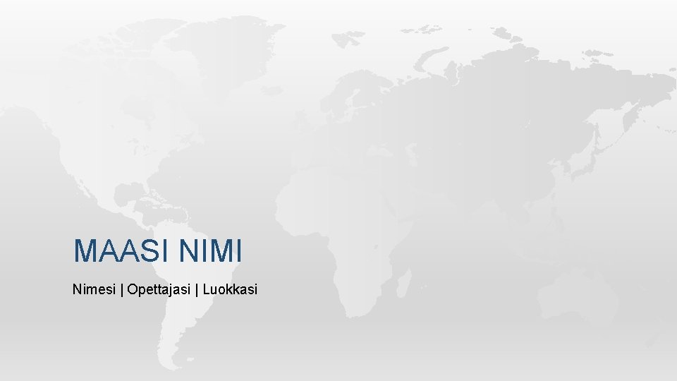 MAASI NIMI Nimesi | Opettajasi | Luokkasi 