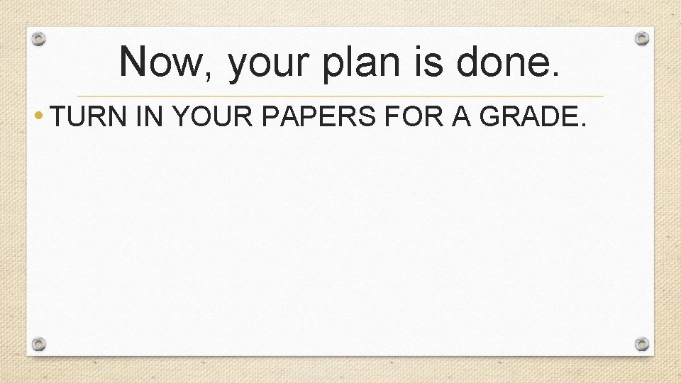 Now, your plan is done. • TURN IN YOUR PAPERS FOR A GRADE. 