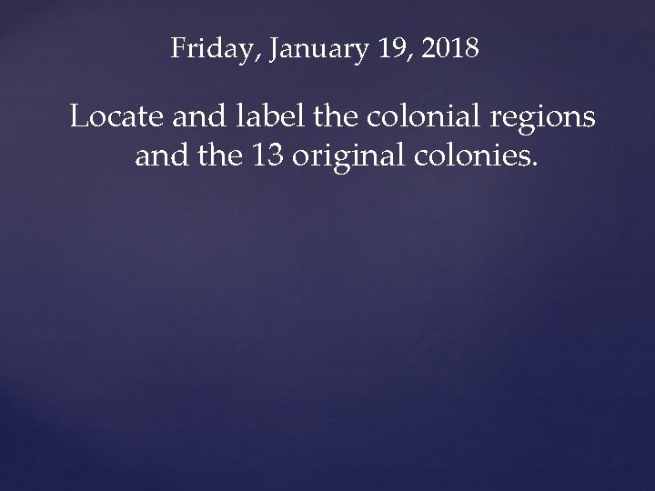 Friday, January 19, 2018 Locate and label the colonial regions and the 13 original