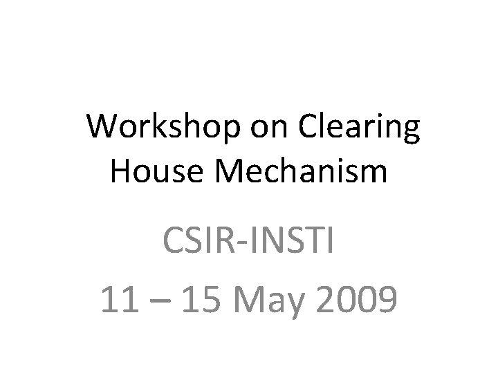 Workshop on Clearing House Mechanism CSIR-INSTI 11 – 15 May 2009 